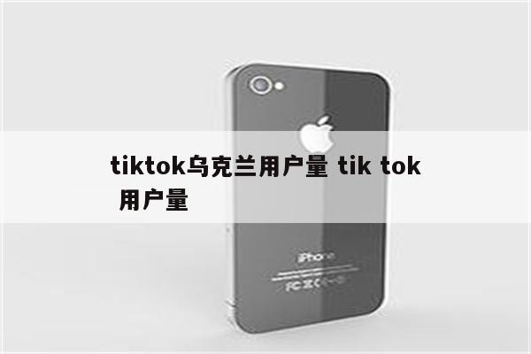 tiktok乌克兰用户量 tik tok 用户量