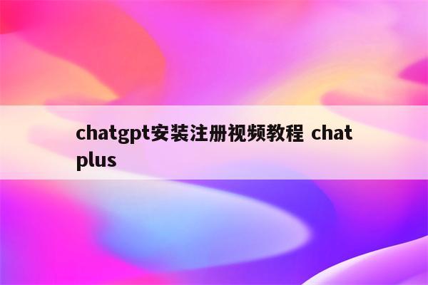 chatgpt安装注册视频教程 chatplus