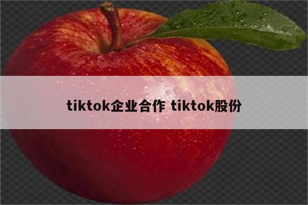 tiktok企业合作 tiktok股份