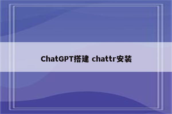 ChatGPT搭建 chattr安装