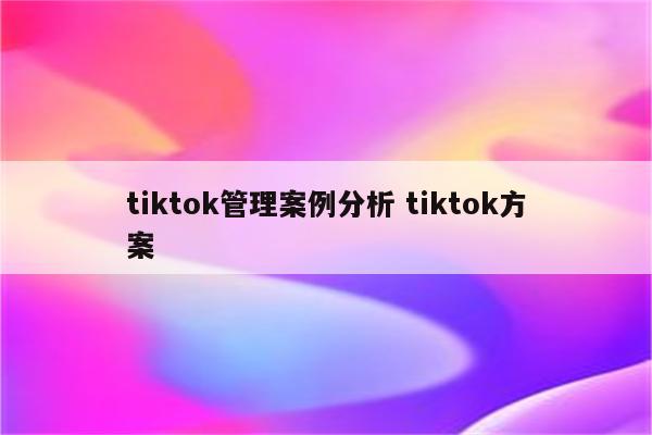 tiktok管理案例分析 tiktok方案