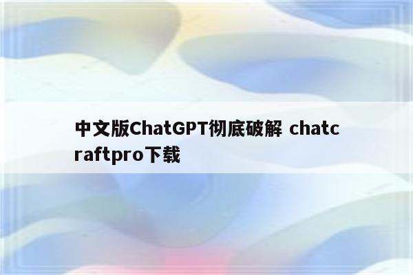 中文版ChatGPT彻底破解 chatcraftpro下载