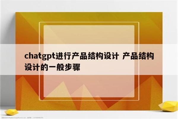 chatgpt进行产品结构设计 产品结构设计的一般步骤