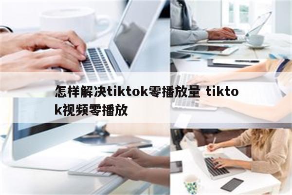 怎样解决tiktok零播放量 tiktok视频零播放