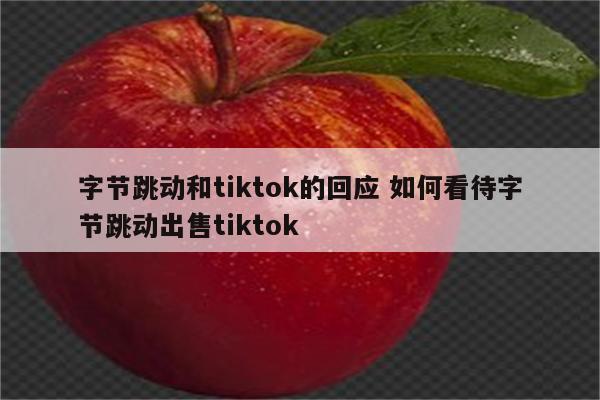 字节跳动和tiktok的回应 如何看待字节跳动出售tiktok