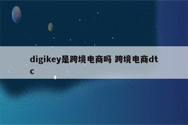 digikey是跨境电商吗 跨境电商dtc