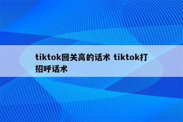tiktok回关高的话术 tiktok打招呼话术