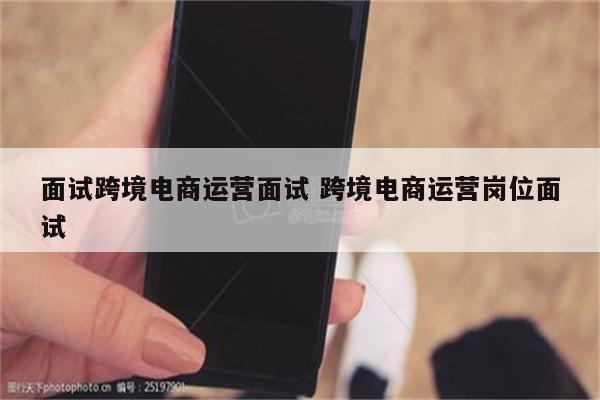 面试跨境电商运营面试 跨境电商运营岗位面试