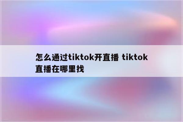 怎么通过tiktok开直播 tiktok直播在哪里找