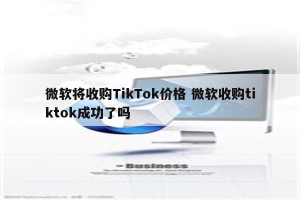 微软将收购TikTok价格 微软收购tiktok成功了吗