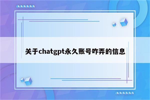 关于chatgpt永久账号咋弄的信息