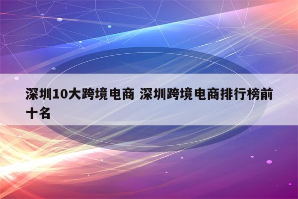 深圳10大跨境电商 深圳跨境电商排行榜前十名