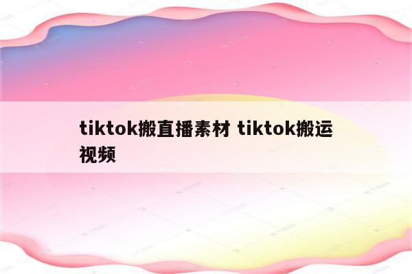 tiktok搬直播素材 tiktok搬运视频