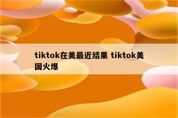 tiktok在美最近结果 tiktok美国火爆