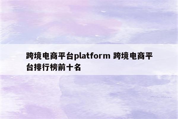 跨境电商平台platform 跨境电商平台排行榜前十名