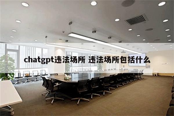 chatgpt违法场所 违法场所包括什么