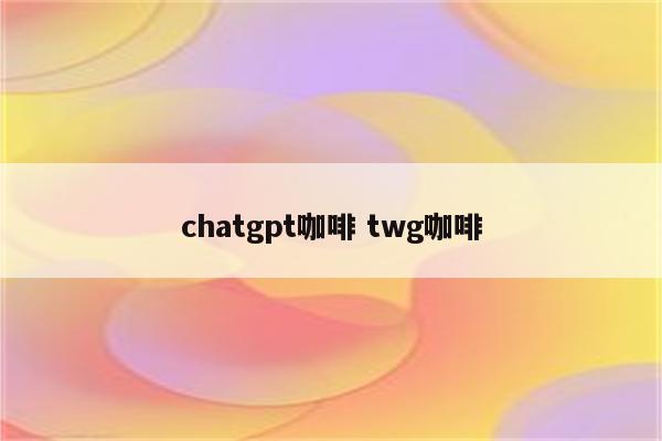 chatgpt咖啡 twg咖啡