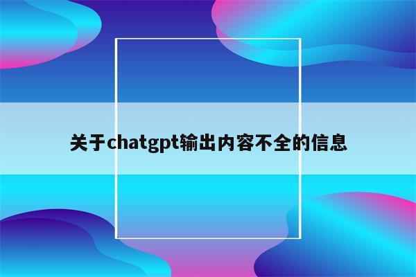 关于chatgpt输出内容不全的信息