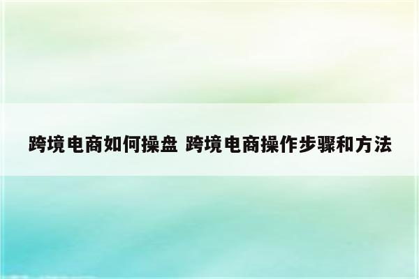 跨境电商如何操盘 跨境电商操作步骤和方法