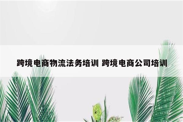 跨境电商物流法务培训 跨境电商公司培训