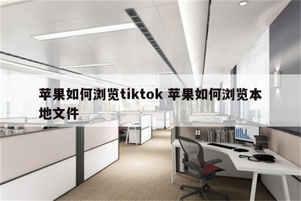 苹果如何浏览tiktok 苹果如何浏览本地文件