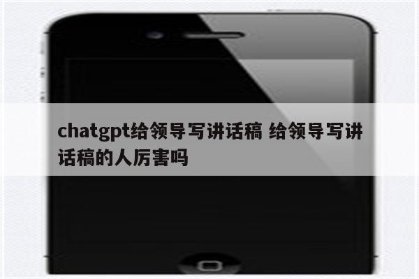 chatgpt给领导写讲话稿 给领导写讲话稿的人厉害吗