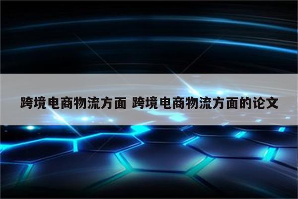 跨境电商物流方面 跨境电商物流方面的论文