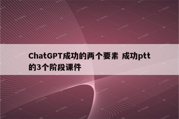 ChatGPT成功的两个要素 成功ptt的3个阶段课件