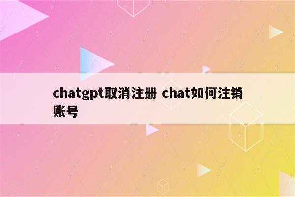 chatgpt取消注册 chat如何注销账号