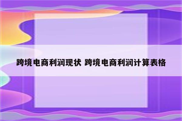 跨境电商利润现状 跨境电商利润计算表格