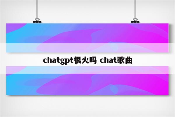 chatgpt很火吗 chat歌曲