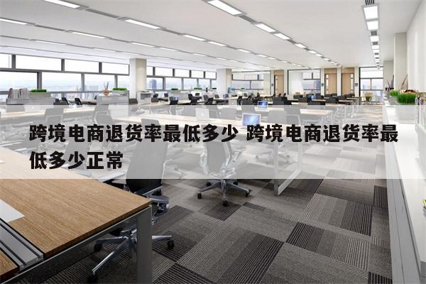 跨境电商退货率最低多少 跨境电商退货率最低多少正常