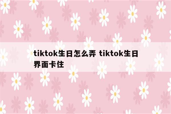 tiktok生日怎么弄 tiktok生日界面卡住