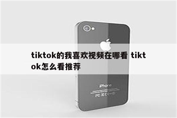 tiktok的我喜欢视频在哪看 tiktok怎么看推荐