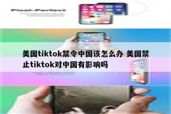 美国tiktok禁令中国该怎么办 美国禁止tiktok对中国有影响吗