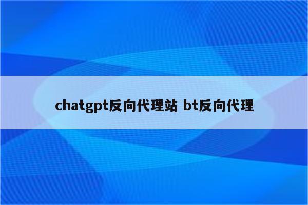 chatgpt反向代理站 bt反向代理