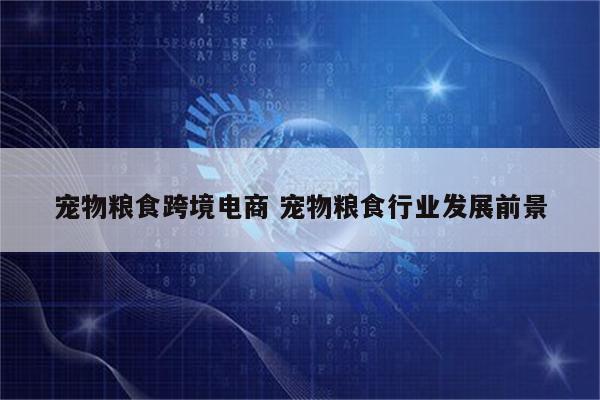 宠物粮食跨境电商 宠物粮食行业发展前景