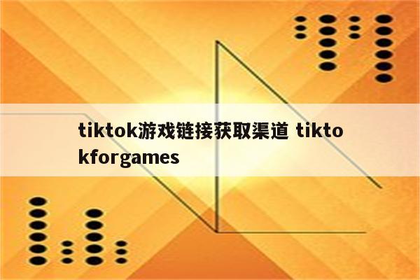 tiktok游戏链接获取渠道 tiktokforgames