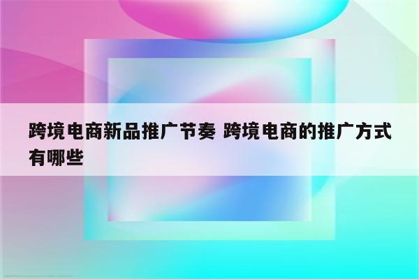 跨境电商新品推广节奏 跨境电商的推广方式有哪些