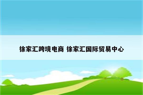 徐家汇跨境电商 徐家汇国际贸易中心