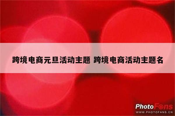 跨境电商元旦活动主题 跨境电商活动主题名