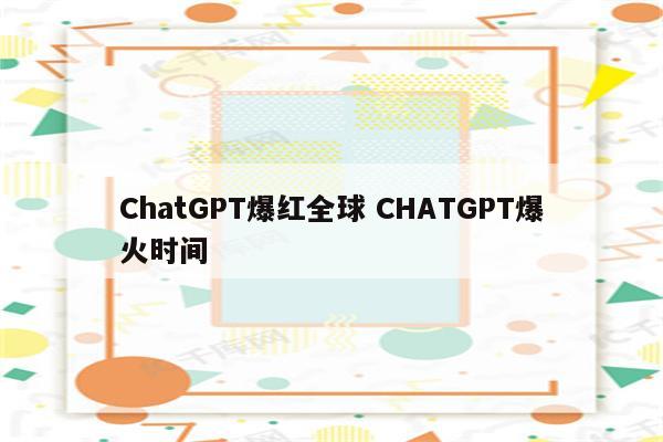 ChatGPT爆红全球 CHATGPT爆火时间