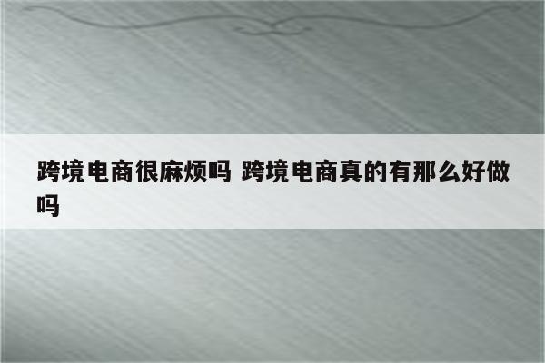 跨境电商很麻烦吗 跨境电商真的有那么好做吗