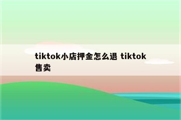 tiktok小店押金怎么退 tiktok售卖