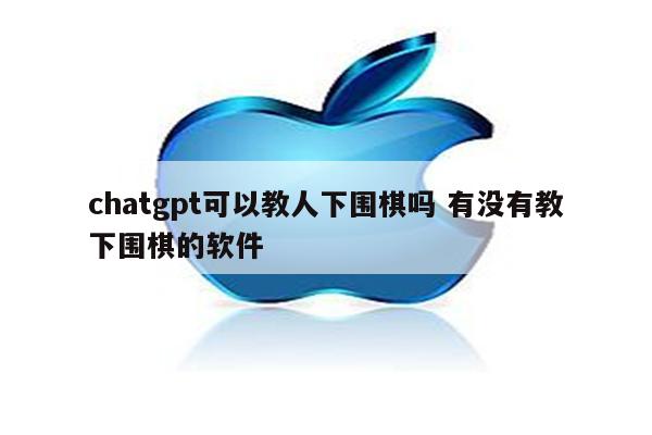 chatgpt可以教人下围棋吗 有没有教下围棋的软件