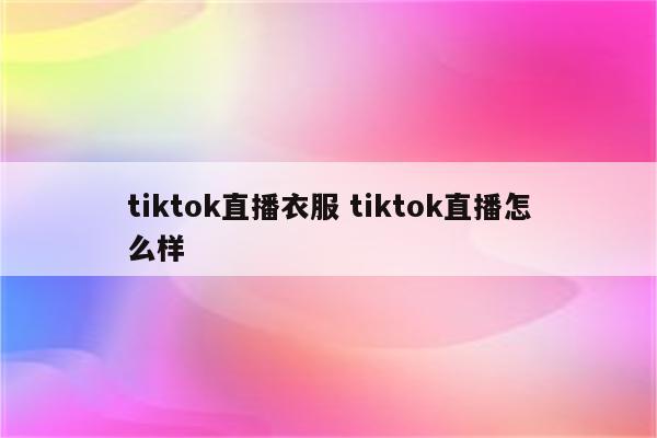 tiktok直播衣服 tiktok直播怎么样