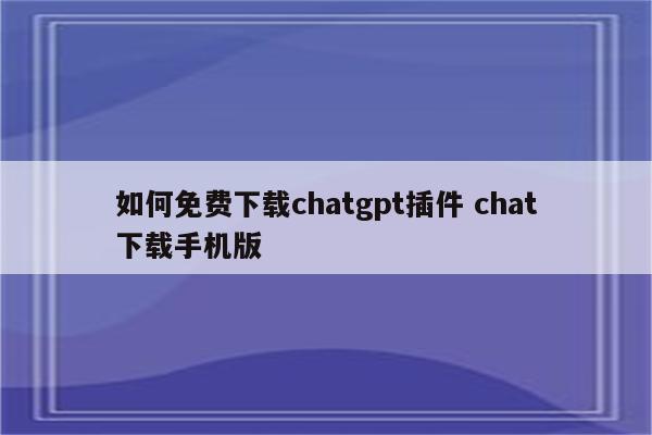 如何免费下载chatgpt插件 chat下载手机版