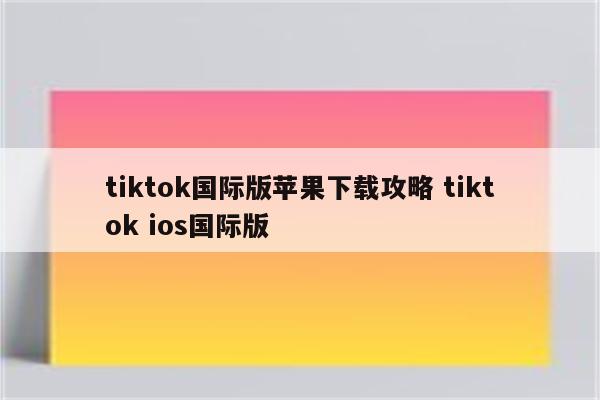 tiktok国际版苹果下载攻略 tiktok ios国际版