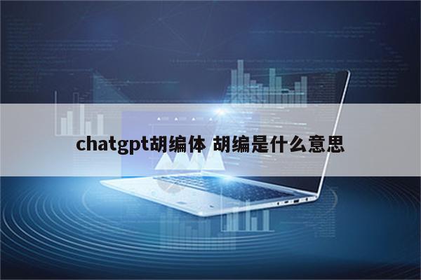 chatgpt胡编体 胡编是什么意思