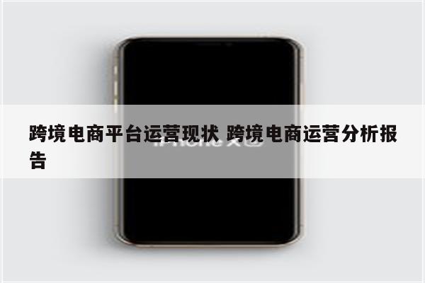 跨境电商平台运营现状 跨境电商运营分析报告
